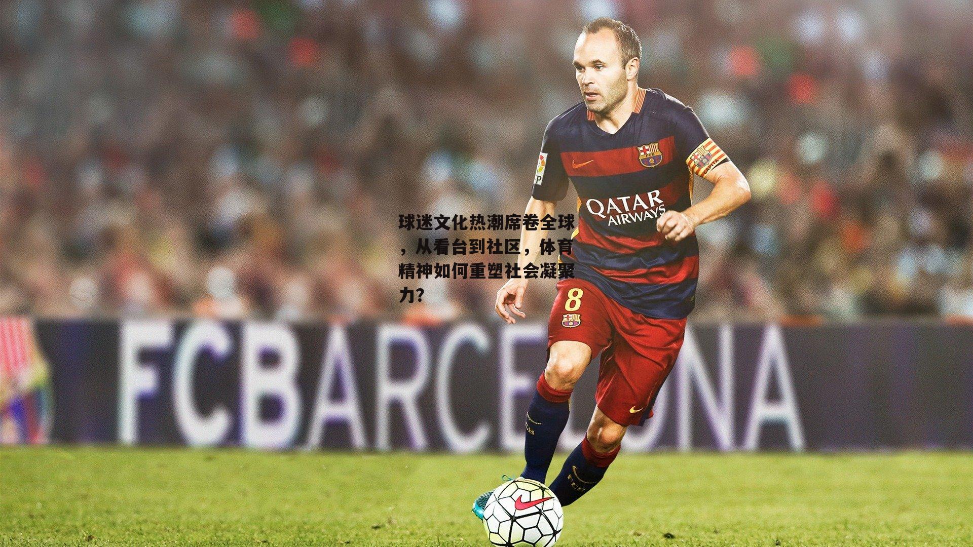 球迷文化热潮席卷全球,从看台到社区,体育精神如何重塑社会凝聚力?