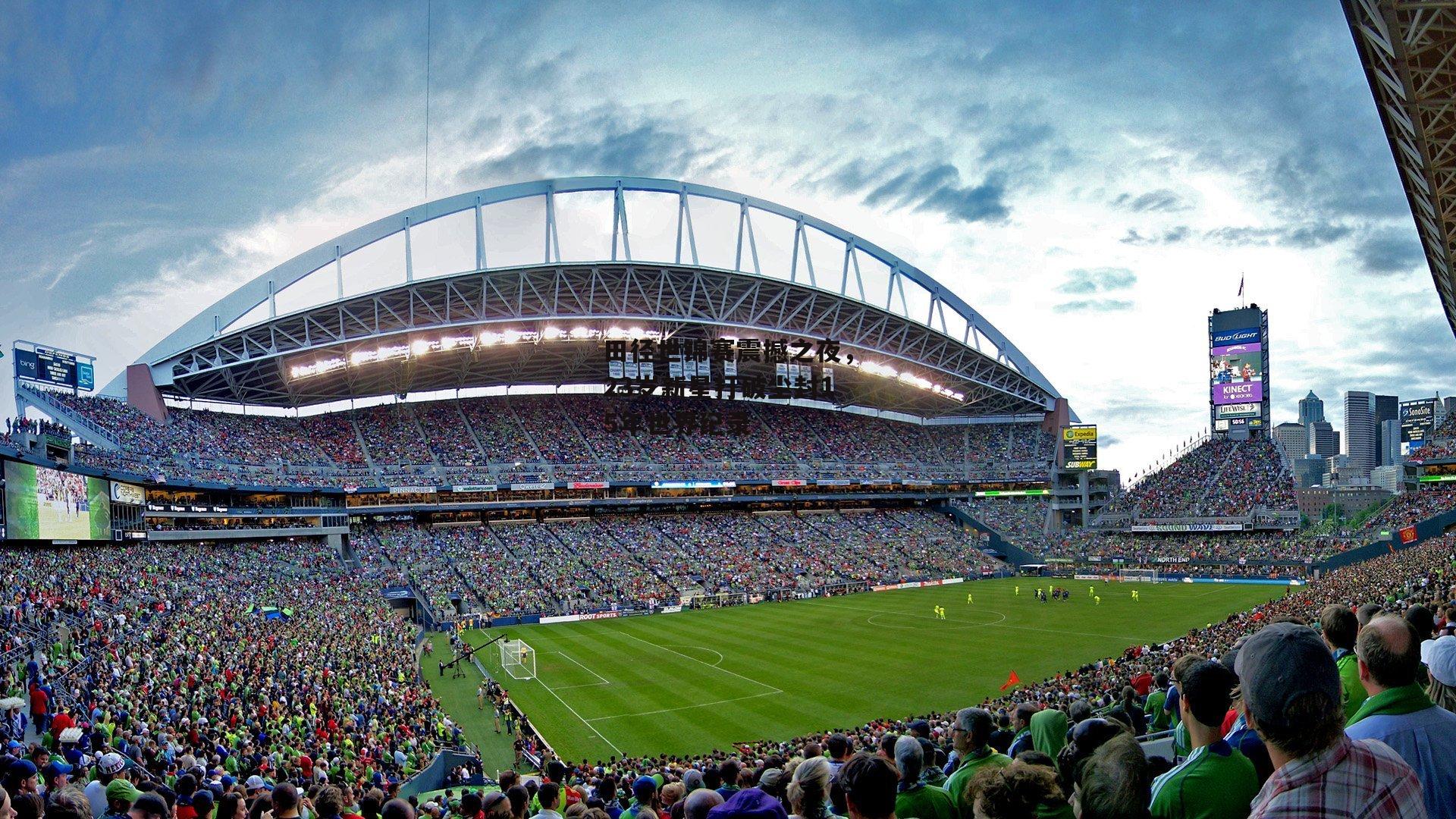 田径世锦赛震撼之夜，23岁新星打破尘封15年世界纪录【BT体育官网】