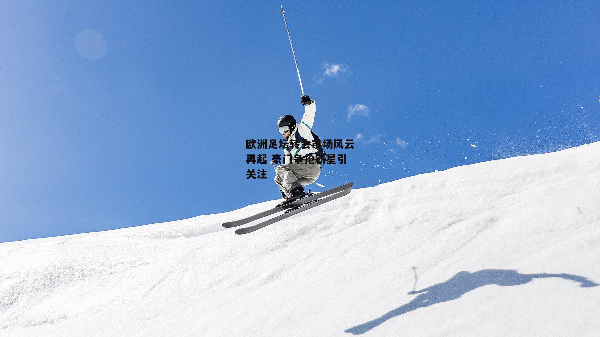 BT体育官网_欧洲足坛转会市场风云再起 豪门争抢新星引关注