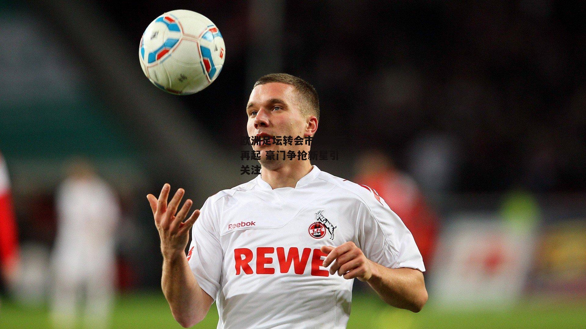 欧洲足坛转会市场风云再起 豪门争抢新星引关注