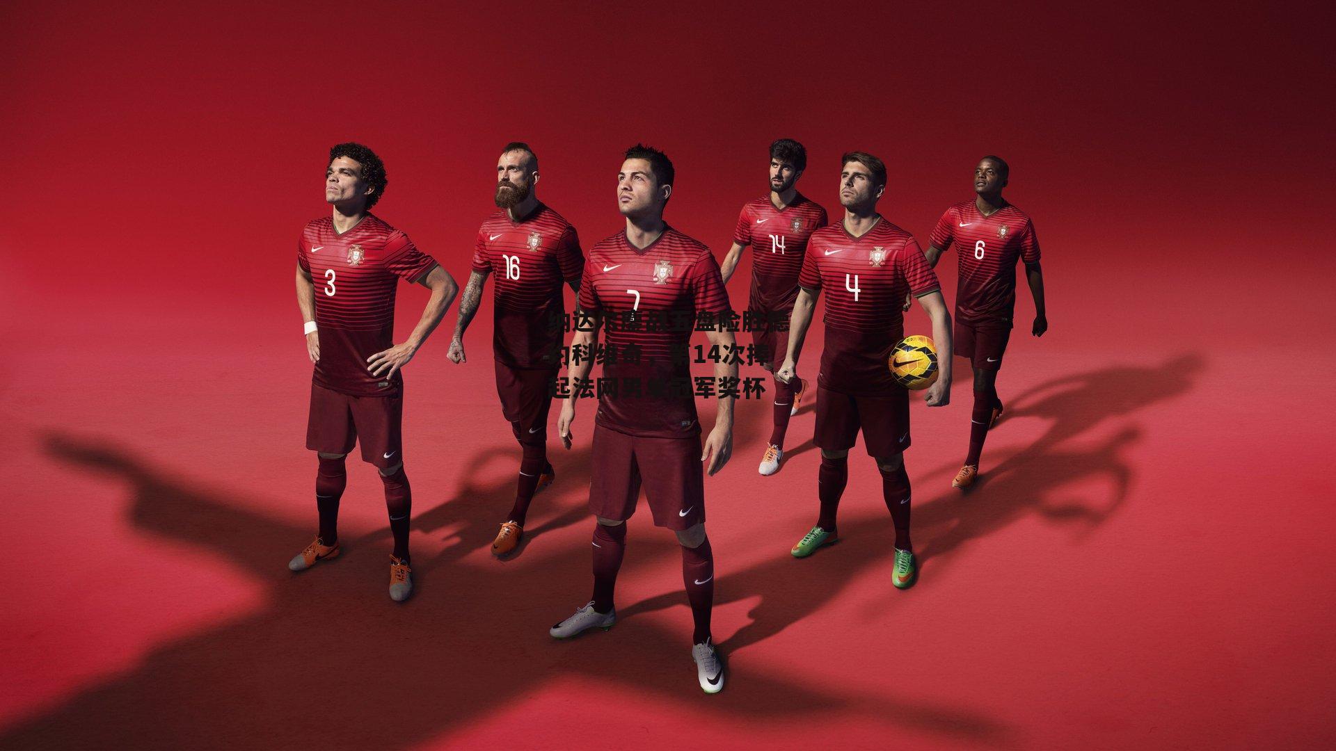 BT体育-纳达尔鏖战五盘险胜德约科维奇，第14次捧起法网男单冠军奖杯