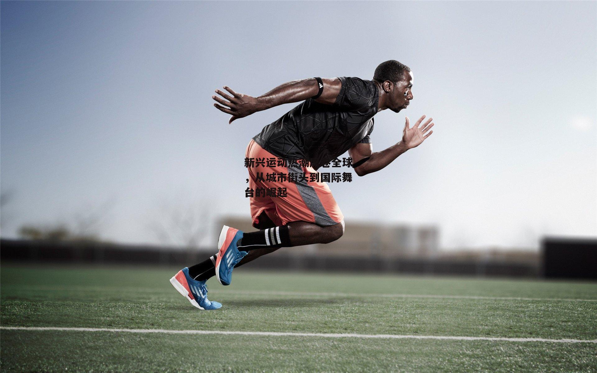 新兴运动热潮席卷全球，从城市街头到国际舞台的崛起【BT体育官网入口】