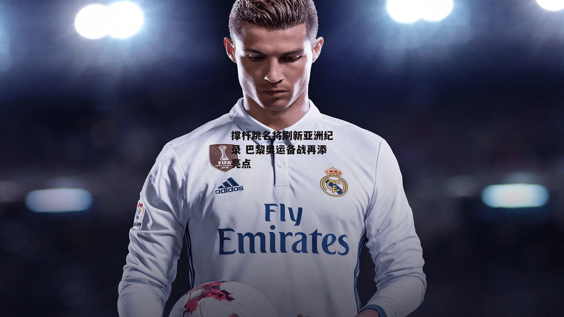 撑杆跳名将刷新亚洲纪录 巴黎奥运备战再添亮点