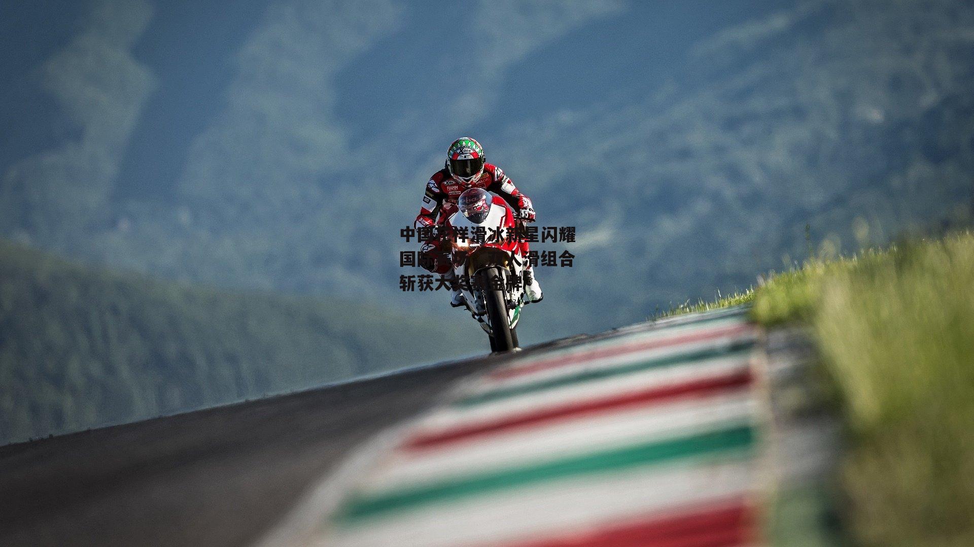 中国花样滑冰新星闪耀国际赛场,双人滑组合斩获大奖赛金牌