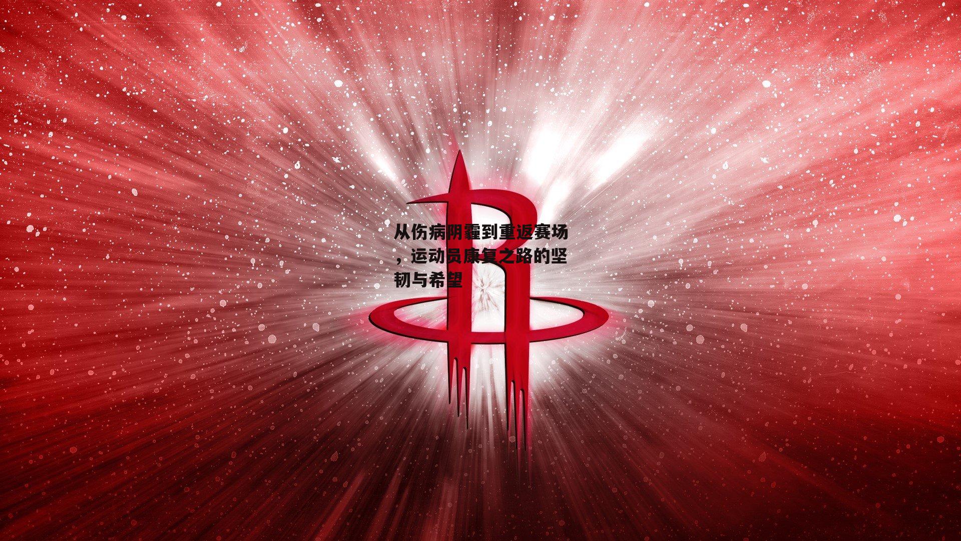 从伤病阴霾到重返赛场，运动员康复之路的坚韧与希望【BT体育官网入口】